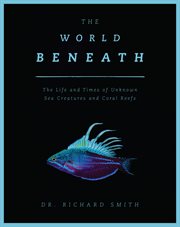 The world beneath : the life and times of unknown sea creatures and coral reefs cover image