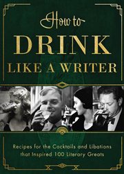 How to drink like a writer. Recipes for the Cocktails and Libations that Inspired 100 Literary Greats cover image