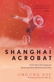 Shanghai acrobat : an orphan boy's inspiring true story of courage and determination in revolutionary China cover image