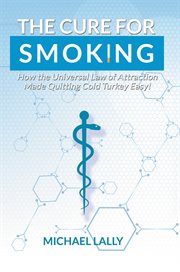 The cure for smoking. How the Universal Law of Attraction Made Quitting Cold Turkey Easy! cover image