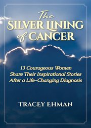 The silver lining of cancer. 13 Courageous Women Share Their Inspirational Stories After a Life Changing Diagnosis cover image