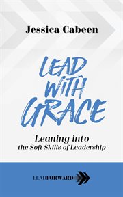 Lead with grace. Leaning into the Soft Skills of Leadership cover image