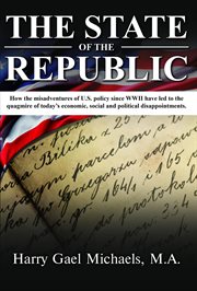 The state of the republic. How the Misadventures of U.S. Policy since WWII Have Led To the Quagmire of Today's Economic, Social cover image