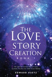 Love story of creation : book one : the creative adventures of God, quarkie, photie, and their atom friends cover image
