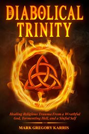 The Diabolical Trinity : Healing Religious Trauma from a Wrathful God, Tormenting Hell, and a Sinful Self cover image