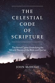 The celestial code of scripture : the astral cipher underlying the miracle stories of the Bible and Qur'an cover image