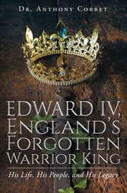 Edward IV, England's forgotten warrior king : his life, his people, and his legacy cover image