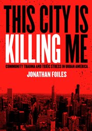 This city is killing me : community trauma and toxic stress in urban America cover image