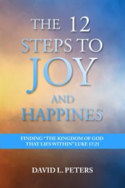 The 12 steps to joy and happiness: finding the kingdom of god that lies within luke 17 cover image
