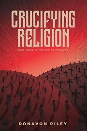 Crucifying religion. How Jesus is the End of Religion cover image