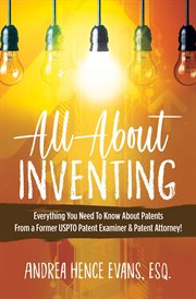 All about inventing. Everything You Need To Know About Patents From a Former USPTO Patent Examiner & Patent Attorney! cover image