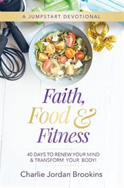 Faith, food & fitness. 40 Days to Renew Your Mind & Transform Your Body cover image