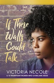 If these walls could talk. Stories from Women Who Overcame Abuse cover image