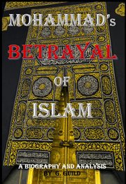 Mohammad's betrayal of islam. A Biography and Analysis cover image