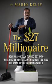 The $27 Millionaire : How Mario Kelly Turned $27 Into Millions By Revitalizing Communities and Cleaning up the Business Wo cover image