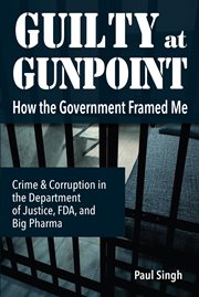 Guilty at Gunpoint : How the Government Framed Me : crime and corruption in the Department of Justice, FDA, and Big Pharma cover image