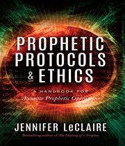 Prophetic protocols & ethics : a handbook for accurate prophetic operations cover image