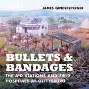 Bullets and bandages : the aid stations and field hospitals at Gettysburg cover image