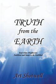Truth from the earth. End-Time Prophecies Fulfilled and Soon to Be Fulfilled cover image