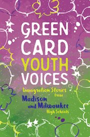 Green card youth voices : immigration stories from Madison and Milwaukee high schools cover image