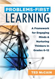 Problems-first learning : a framework for engaging minds and nurturing thinkers in grades 6-12 cover image