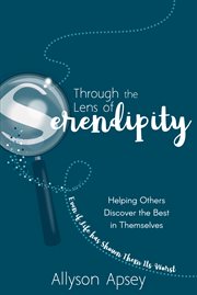 Through the lens of serendipity. Helping Others Discover the Best in Themselves (Even if Life has Shown Them Its Worst) cover image