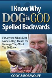 I know why dog is god spelled backwards. For Anyone Who's Ever Loved A Dog, This Is The Message They Want You To Know cover image