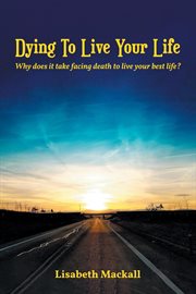 Dying to live your life. Why Does It Take Facing Death to Live Your Best Life? cover image