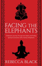 Facing the elephants. A Woman's Journey Through Life, Death, and Finding Spiritual Connection with a Family of Elephants cover image