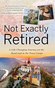 Not exactly retired. A Life-Changing Journey on the Road and in the Peace Corps cover image