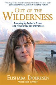 Out of the wilderness : escaping my father's prison and my journey to forgiveness cover image