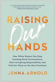 Raising our hands. How White Women Can Stop Avoiding Hard Conversations, Start Accepting Responsibility, & Find Our Pla cover image
