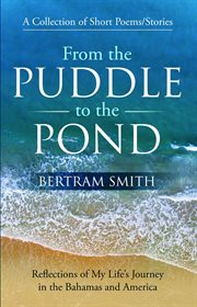 From the puddle to the pond. A Collection of Short Poems and Stories Reflections of My Life's Journey in the Bahamas and America cover image