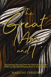 The great i am and i. My Journey into and from the Heart of God in the Midst and Aftermath of Apartheid/Segregation in Sou cover image