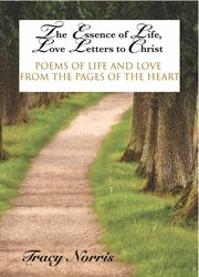 The essence of life, love letters to christ. Poems of Life and Love from the Pages of the Heart cover image