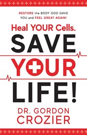 Heal your cells. save your life!. Restore the Body God Gave You and Feel Great Again! cover image