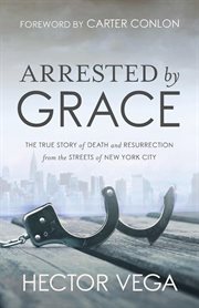 Arrested by grace. The True Story of Death and Resurrection from the Streets of New York City cover image