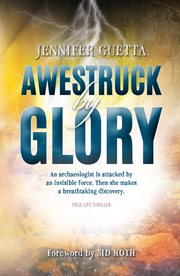 Awestruck by glory: true-life thriller. An archaeologist is attacked by an invisible force. Then she makes a breathtaking discovery cover image