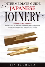 Intermediate guide to japanese joinery. The Secret to Making Complex Japanese Joints and Furniture Using Affordable Tools cover image