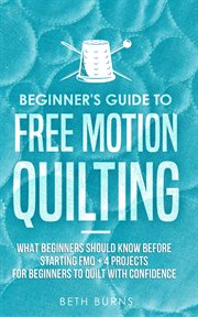 Beginner's guide to free motion quilting. What Beginners Should Know Before Starting FMQ + 4 Projects for Beginners to Quilt with Confidence cover image