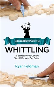 Intermediate guide to whittling. 15 Secrets Wood Carvers Should Know to Get Better cover image