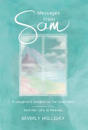 Messages from sam. A Daughter's Insights on Our Lives Here - And Her Life in Heaven cover image