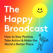 The happy broadcast. How to Stay Positive, Take Action & Make the World a Better Place cover image