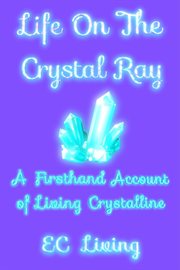 Life on the crystal ray. A Firsthand Account Of Living Crystalline cover image