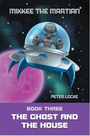 Mikkee the martian. Book Three the Ghost and the House cover image