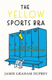 The yellow sports bra : a true story of love, faith and basketball cover image
