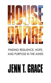 House on fire : Finding Resilience, Hope, and Purpose in the Ashes cover image