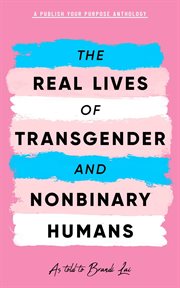 The real lives of transgender and nonbinary humans. A Publish Your Purpose Anthology cover image