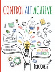 Control alt achieve. Rebooting Your Classroom with Creative Google Projects cover image