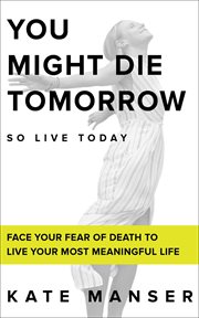 You might die tomorrow. Face Your Fear of Death to Live Your Most Meaningful Life cover image